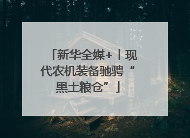 新华全媒+丨现代农机装备驰骋“黑土粮仓”