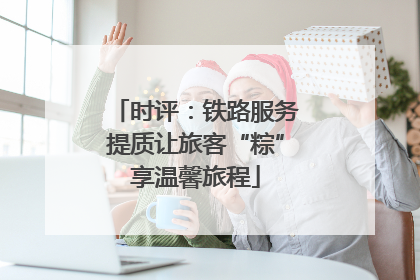 时评：铁路服务提质让旅客“粽”享温馨旅程