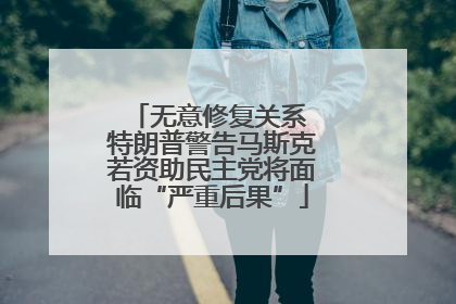 无意修复关系 特朗普警告马斯克若资助民主党将面临“严重后果”