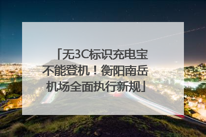 无3C标识充电宝不能登机！衡阳南岳机场全面执行新规
