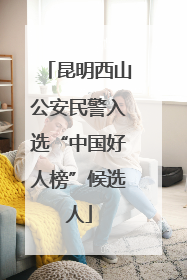 昆明西山公安民警入选“中国好人榜”候选人