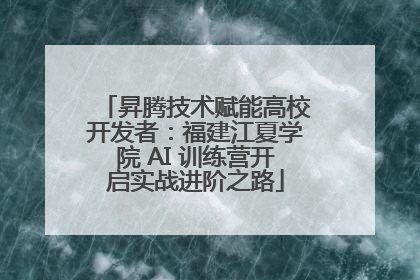 昇腾技术赋能高校开发者：福建江夏学院 AI 训练营开启实战进阶之路