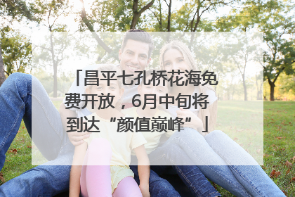 昌平七孔桥花海免费开放，6月中旬将到达“颜值巅峰”
