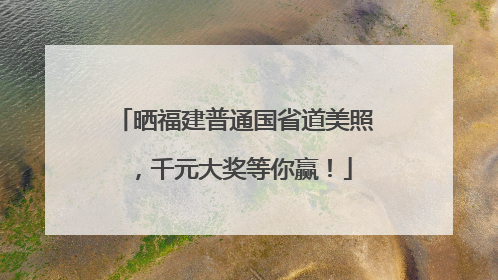 晒福建普通国省道美照，千元大奖等你赢！