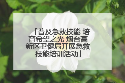 普及急救技能 培育希望之光 烟台高新区卫健局开展急救技能培训活动