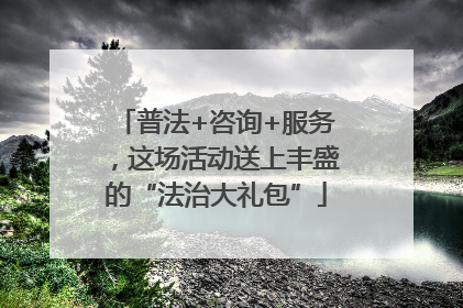 普法+咨询+服务，这场活动送上丰盛的“法治大礼包”
