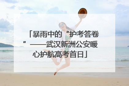 暴雨中的“护考答卷”——武汉新洲公安暖心护航高考首日