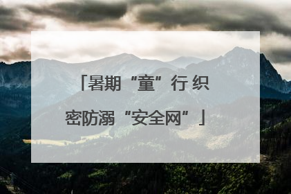 暑期“童”行 织密防溺“安全网”