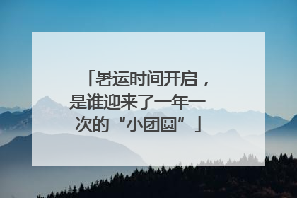 暑运时间开启，是谁迎来了一年一次的“小团圆”