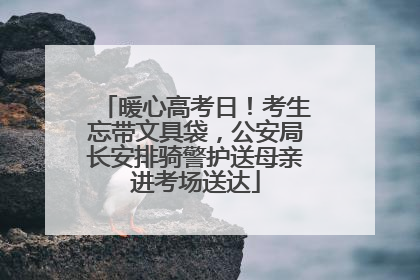 暖心高考日！考生忘带文具袋，公安局长安排骑警护送母亲进考场送达