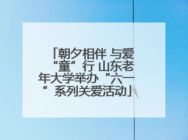朝夕相伴 与爱“童”行 山东老年大学举办“六一”系列关爱活动