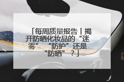 每周质量报告丨揭开防晒化妆品的“迷雾” “防护”还是“防晒”？