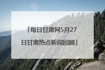 每日甘肃网5月27日甘肃热点新闻回顾