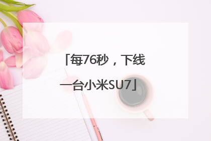每76秒，下线一台小米SU7