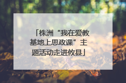 株洲“我在爱教基地上思政课”主题活动走进攸县