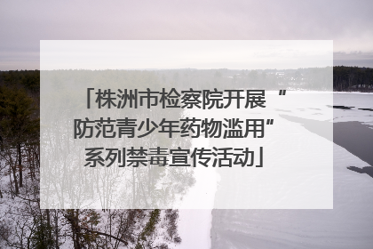 株洲市检察院开展“防范青少年药物滥用”系列禁毒宣传活动