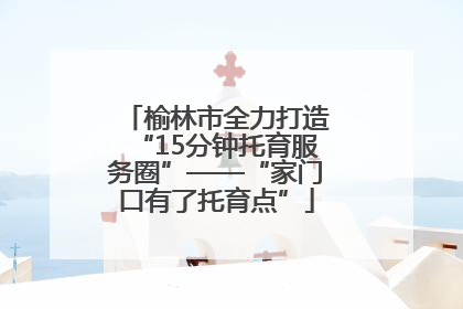 榆林市全力打造“15分钟托育服务圈”——“家门口有了托育点”