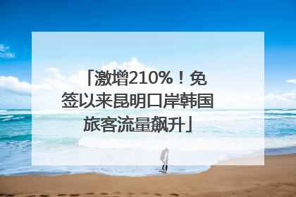 激增210%！免签以来昆明口岸韩国旅客流量飙升