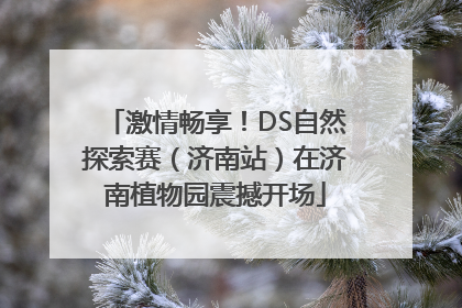 激情畅享！DS自然探索赛（济南站）在济南植物园震撼开场
