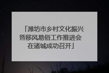 潍坊市乡村文化振兴暨移风易俗工作推进会在诸城成功召开