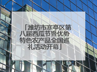 潍坊市寒亭区第八届西瓜节暨优势特色农产品全国巡礼活动开幕