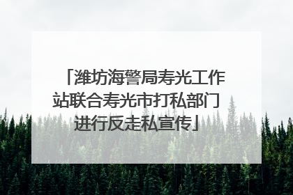 潍坊海警局寿光工作站联合寿光市打私部门进行反走私宣传