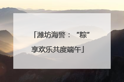 潍坊海警：“粽”享欢乐共度端午