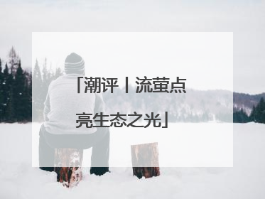 潮评丨流萤点亮生态之光