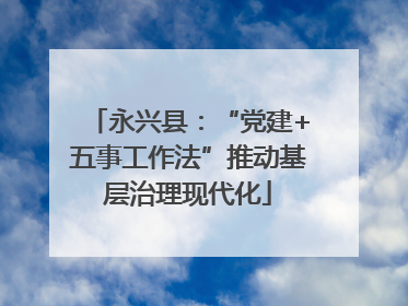永兴县：“党建+五事工作法”推动基层治理现代化