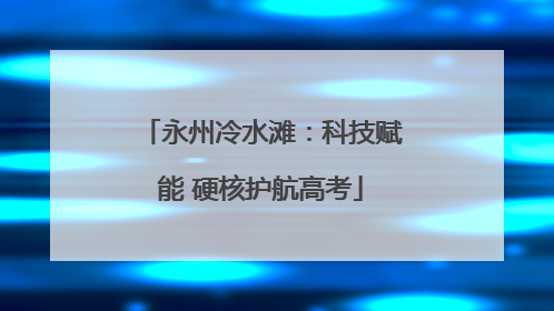 永州冷水滩：科技赋能 硬核护航高考