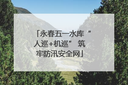 永春五一水库“人巡+机巡” 筑牢防汛安全网