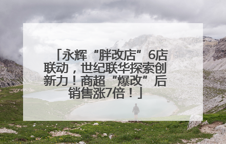 永辉“胖改店”6店联动，世纪联华探索创新力！商超“爆改”后销售涨7倍！