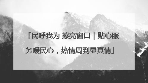 民呼我为 擦亮窗口｜贴心服务暖民心，热情周到显真情
