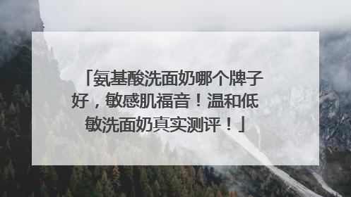 氨基酸洗面奶哪个牌子好，敏感肌福音！温和低敏洗面奶真实测评！