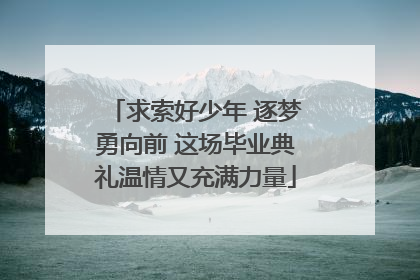求索好少年 逐梦勇向前 这场毕业典礼温情又充满力量