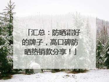 汇总：防晒霜好的牌子，高口碑防晒热销款分享！