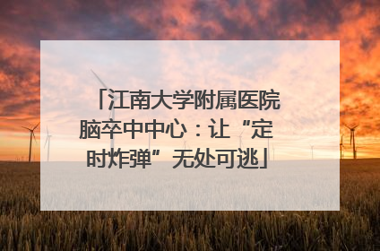 江南大学附属医院脑卒中中心：让“定时炸弹”无处可逃