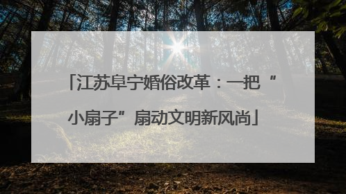 江苏阜宁婚俗改革：一把“小扇子”扇动文明新风尚