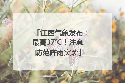 江西气象发布：最高37℃！注意防范阵雨突袭