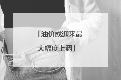 油价或迎来最大幅度上调