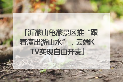 沂蒙山龟蒙景区推“跟着演出游山水”，云端KTV实现自由开麦