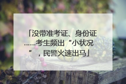 没带准考证、身份证……考生频出“小状况”，民警火速出马
