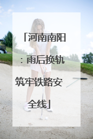 河南南阳：雨后换轨筑牢铁路安全线