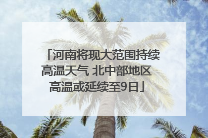 河南将现大范围持续高温天气 北中部地区高温或延续至9日
