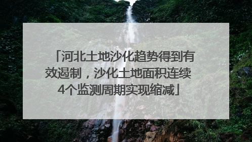 河北土地沙化趋势得到有效遏制，沙化土地面积连续4个监测周期实现缩减