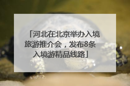 河北在北京举办入境旅游推介会，发布8条入境游精品线路