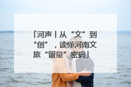 河声丨从“文”到“创”，读懂河南文旅“留量”密码