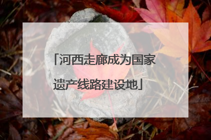 河西走廊成为国家遗产线路建设地