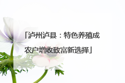 泸州泸县：特色养殖成农户增收致富新选择