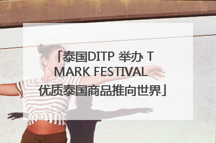 泰国DITP 举办 T MARK FESTIVAL 优质泰国商品推向世界